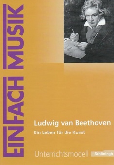 EinFach Musik - Unterrichtsmodelle. Ludwig van Beethoven - Ein Leben für die Kunst 